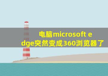 电脑microsoft edge突然变成360浏览器了